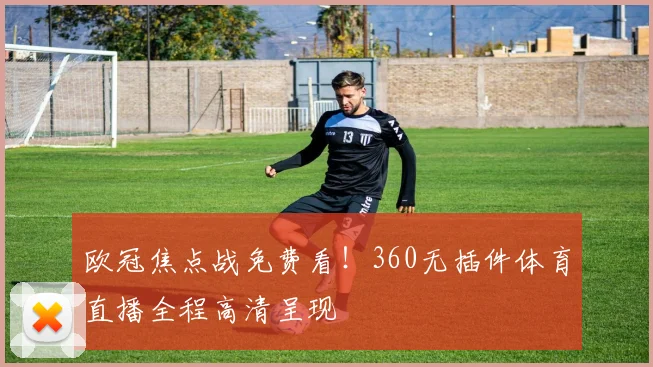 欧冠焦点战免费看！360无插件体育直播全程高清呈现