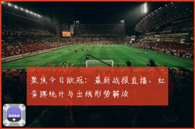 聚焦今日欧冠：最新战报直播、红黄牌统计与出线形势解读