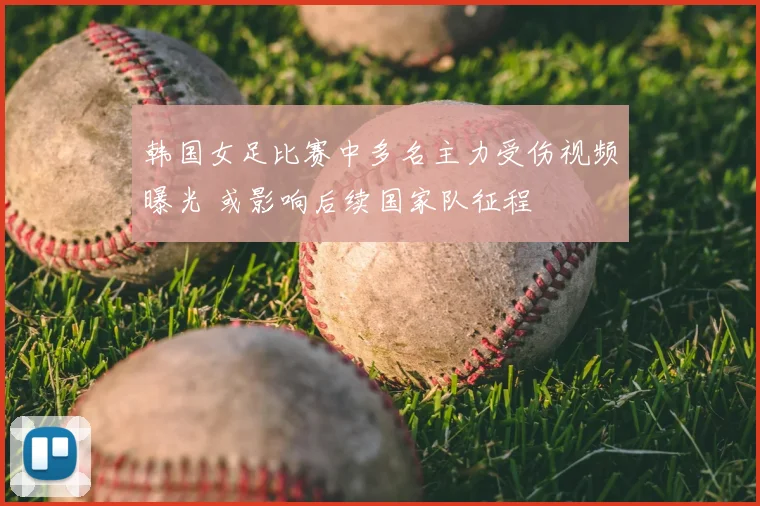 韩国女足比赛中多名主力受伤视频曝光 或影响后续国家队征程