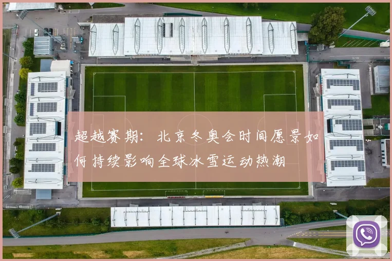超越赛期:北京冬奥会时间愿景如何持续影响全球冰雪运动热潮