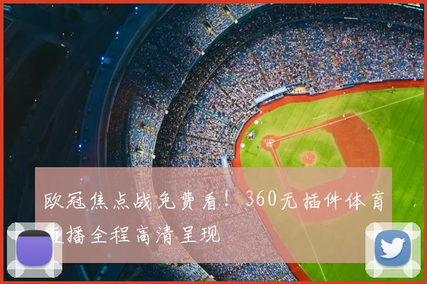 欧冠焦点战免费看！360无插件体育直播全程高清呈现