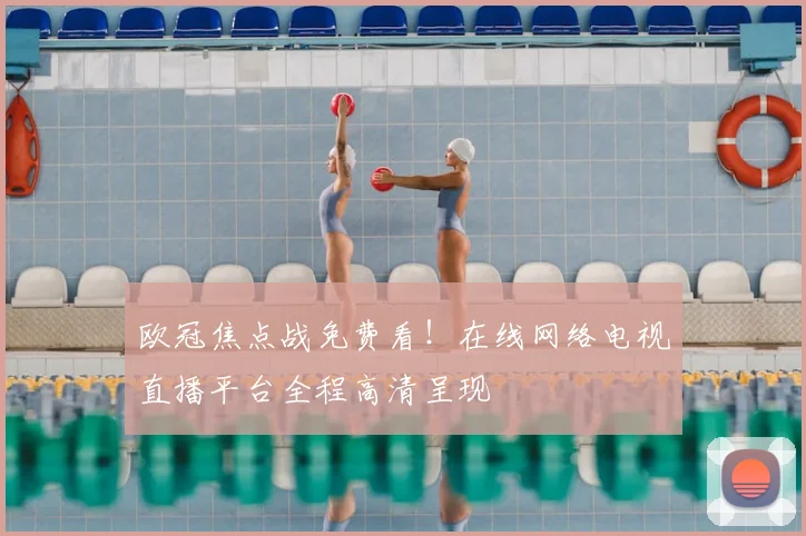 欧冠焦点战免费看！在线网络电视直播平台全程高清呈现