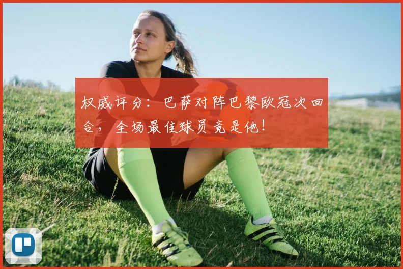 权威评分:巴萨对阵巴黎欧冠次回合,全场最佳球员竟是他!