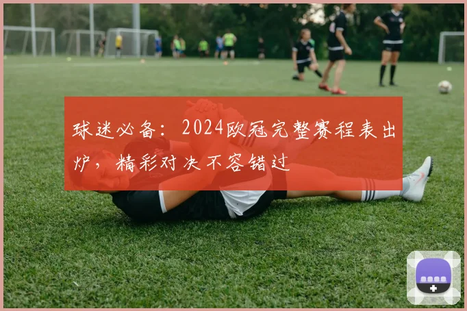 球迷必备:2024欧冠完整赛程表出炉,精彩对决不容错过