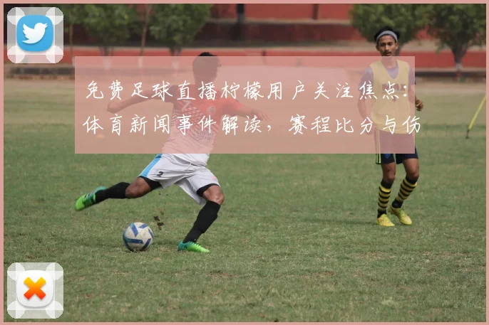 免费足球直播柠檬用户关注焦点：体育新闻事件解读，赛程比分与伤停信息汇总提供