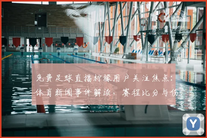 免费足球直播柠檬用户关注焦点：体育新闻事件解读，赛程比分与伤停信息汇总提供