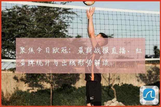聚焦今日欧冠：最新战报直播、红黄牌统计与出线形势解读