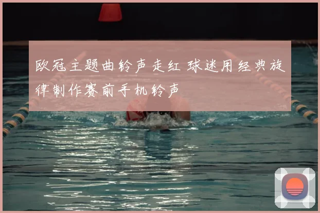 欧冠主题曲铃声走红 球迷用经典旋律制作赛前手机铃声