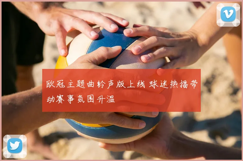 欧冠主题曲铃声版上线 球迷热播带动赛事氛围升温