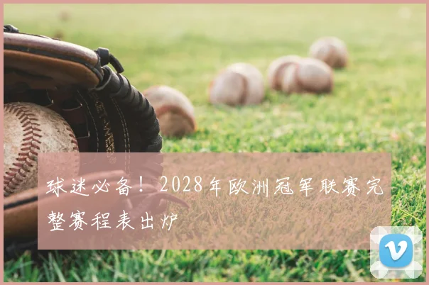 球迷必备！2028年欧洲冠军联赛完整赛程表出炉
