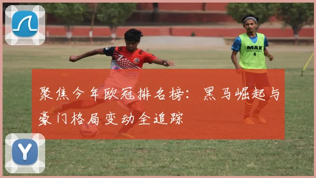 聚焦今年欧冠排名榜：黑马崛起与豪门格局变动全追踪