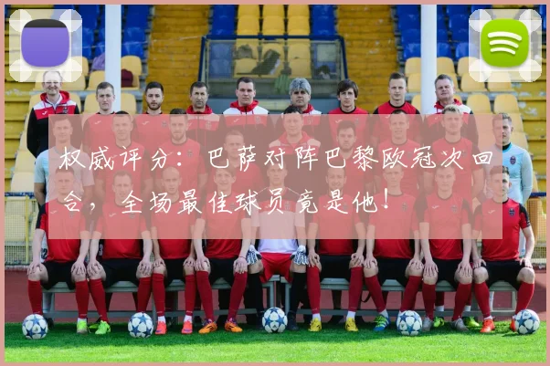 权威评分:巴萨对阵巴黎欧冠次回合,全场最佳球员竟是他!