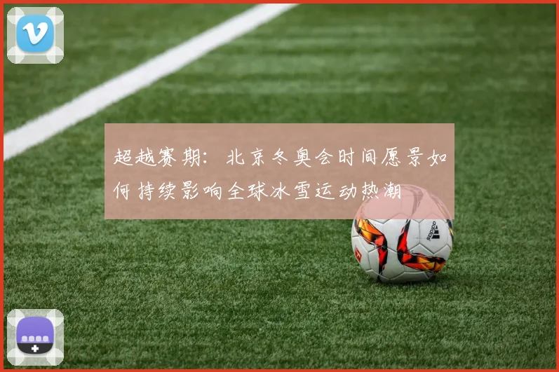 超越赛期:北京冬奥会时间愿景如何持续影响全球冰雪运动热潮