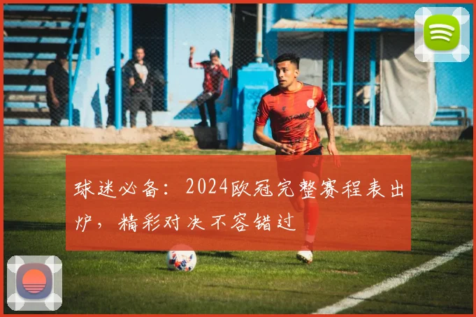 球迷必备:2024欧冠完整赛程表出炉,精彩对决不容错过