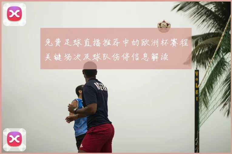 免费足球直播推荐中的欧洲杯赛程关键场次及球队伤停信息解读