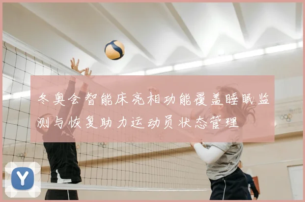 冬奥会智能床亮相功能覆盖睡眠监测与恢复助力运动员状态管理